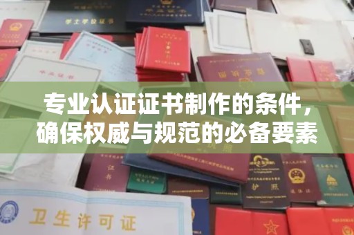两江新区专业认证证书制作的条件，确保权威与规范的必备要素